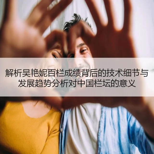 解析吴艳妮百栏成绩背后的技术细节与发展趋势分析对中国栏坛的意义